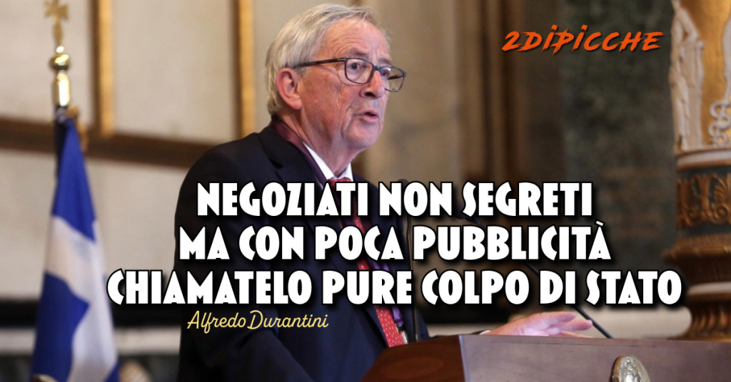 I negoziati non segreti ma con poca pubblicità di Junker, chiamatelo pure Colpo di Stato